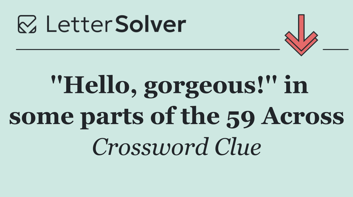 ''Hello, gorgeous!'' in some parts of the 59 Across