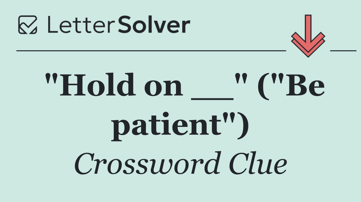 "Hold on __" ("Be patient")