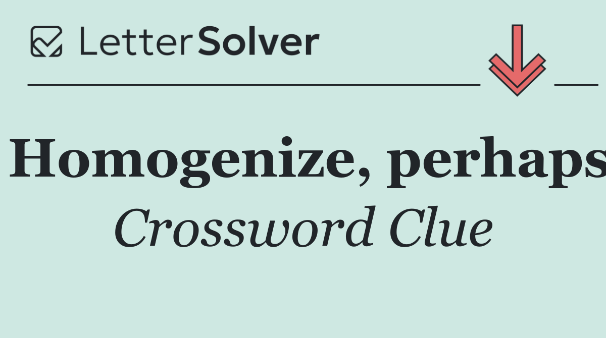 Homogenize, perhaps