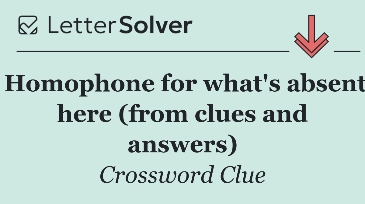 Homophone for what's absent here (from clues and answers)