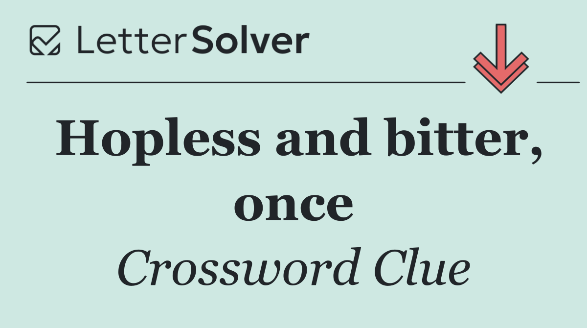 Hopless and bitter, once