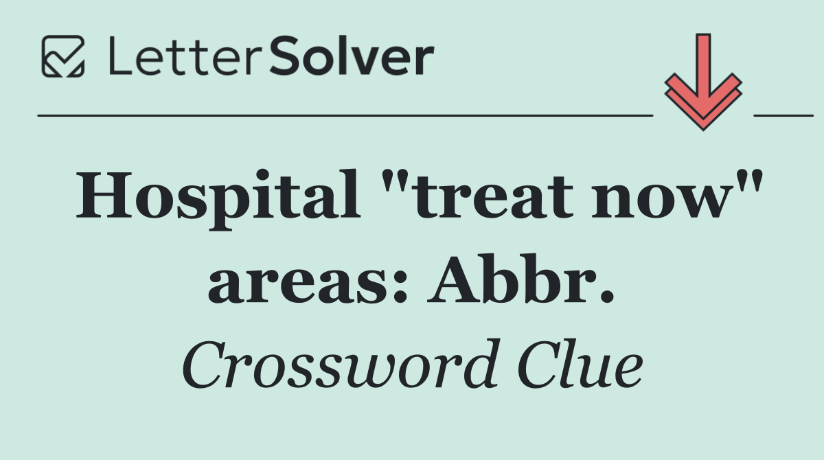 Hospital "treat now" areas: Abbr.
