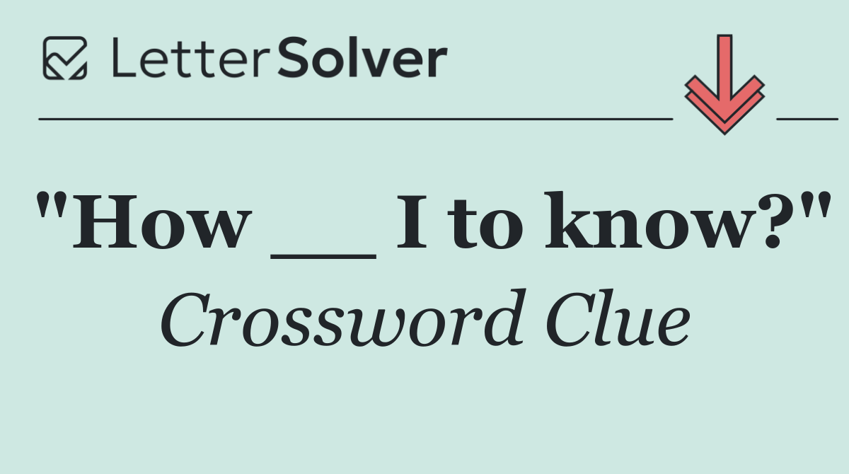"How __ I to know?"