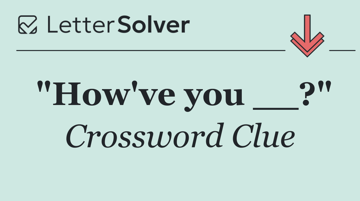 "How've you __?"