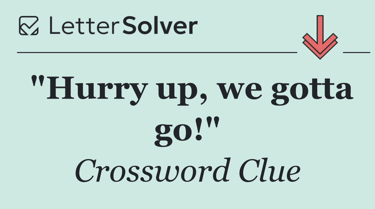 "Hurry up, we gotta go!"