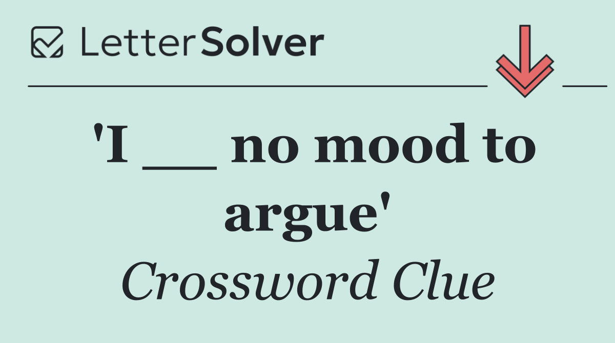 'I __ no mood to argue'