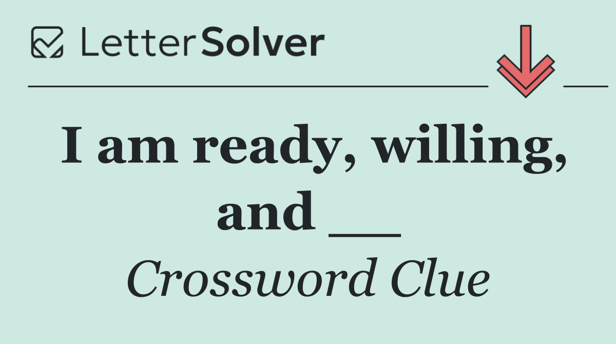 I am ready, willing, and __