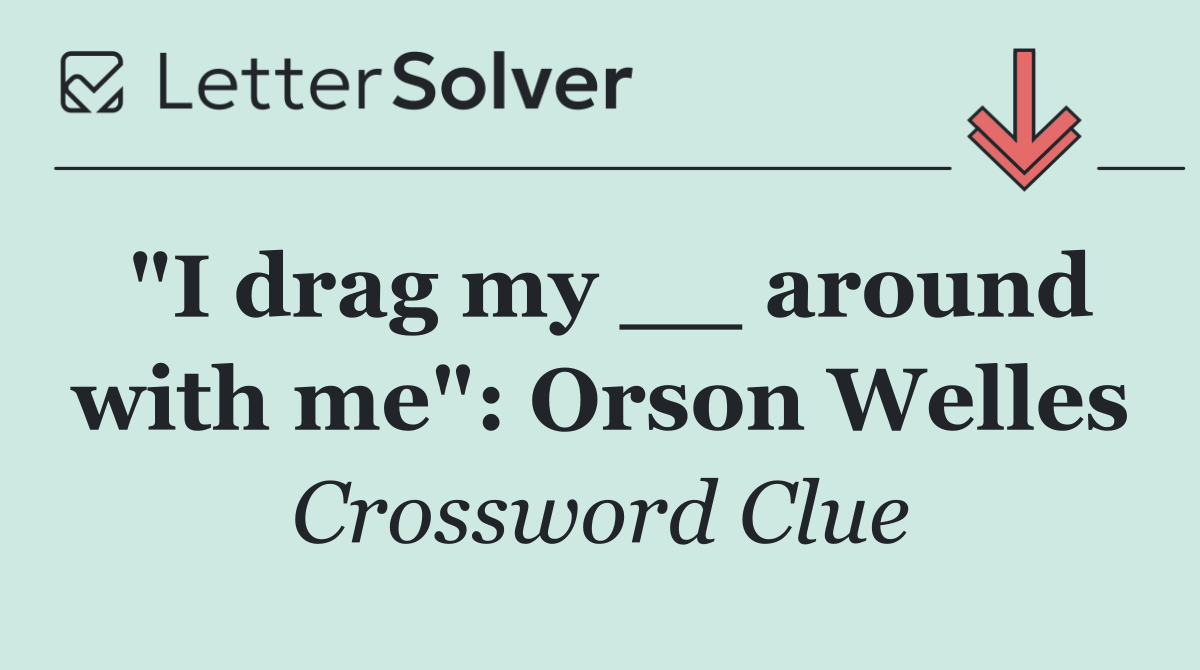 "I drag my __ around with me": Orson Welles