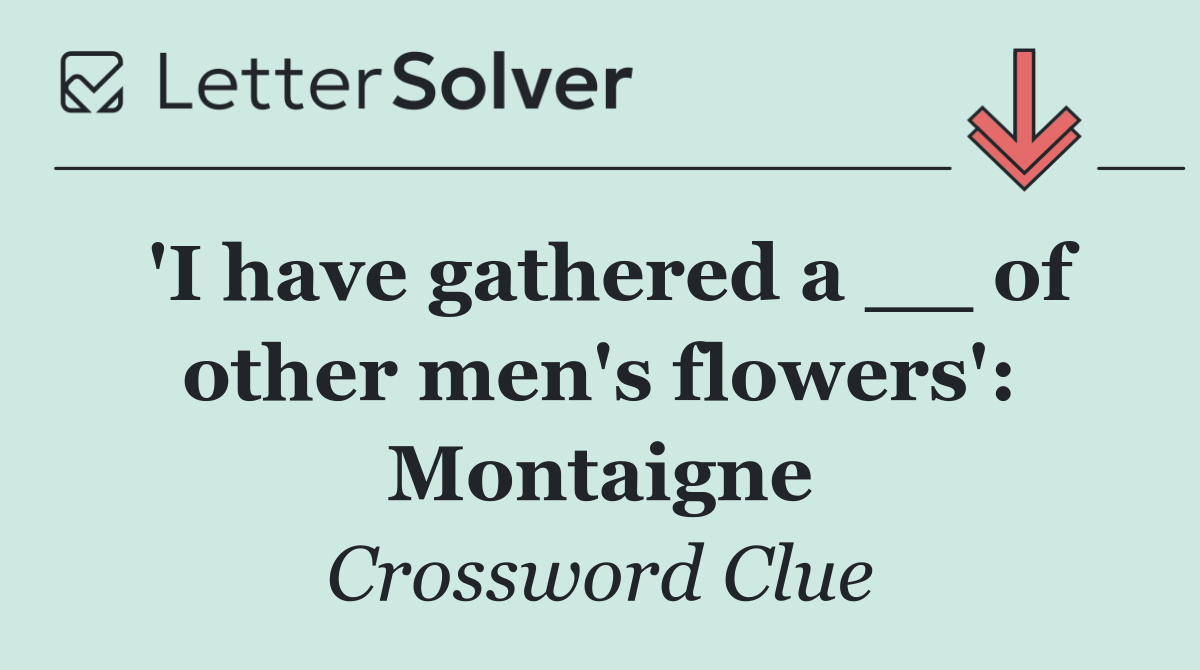 'I have gathered a __ of other men's flowers': Montaigne