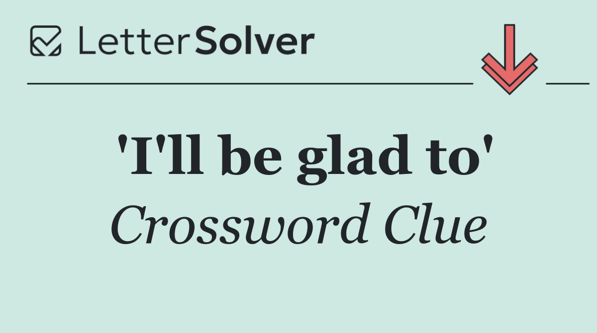 'I'll be glad to'