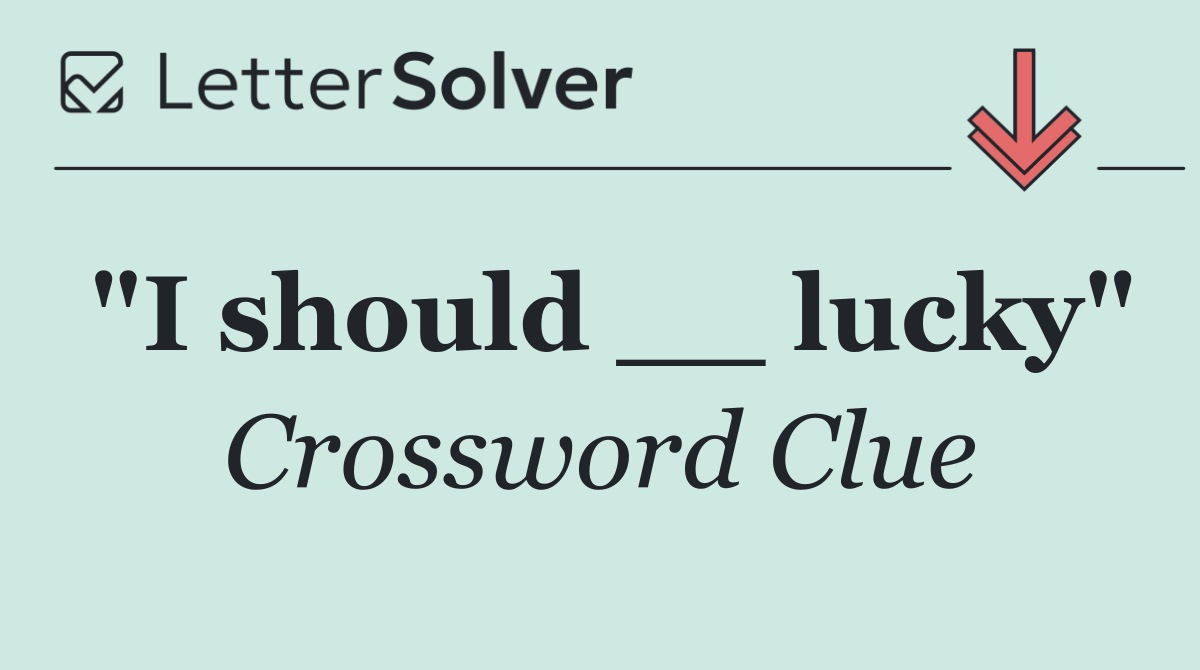 "I should __ lucky"