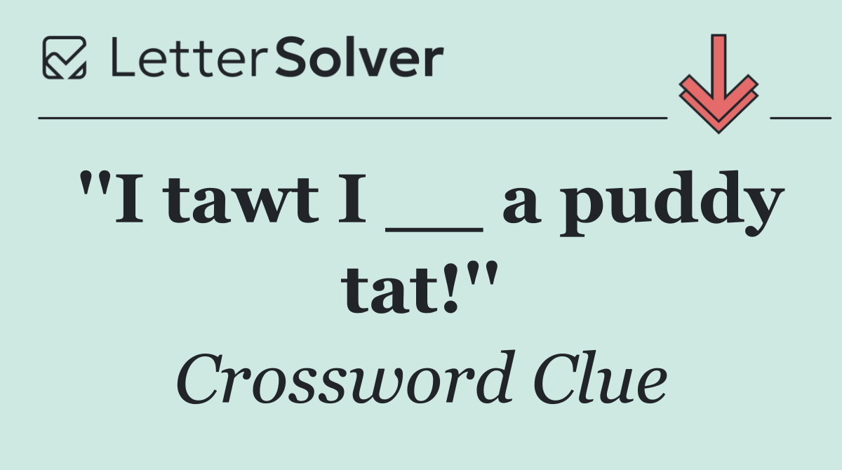 ''I tawt I __ a puddy tat!''