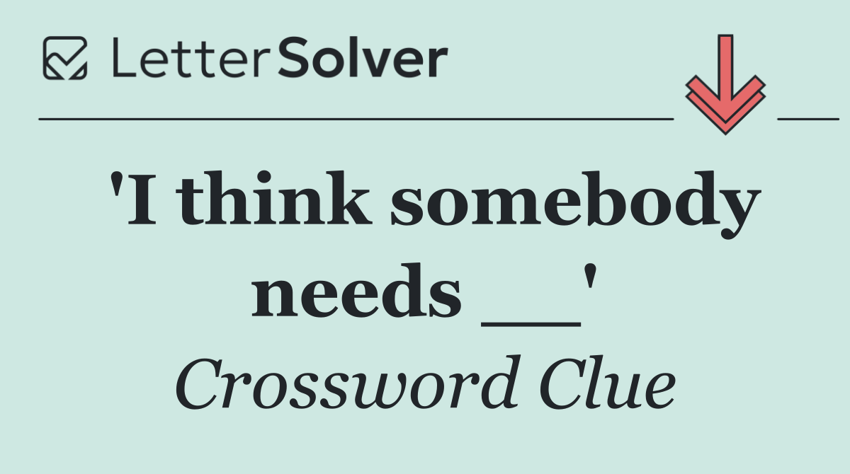 'I think somebody needs __'
