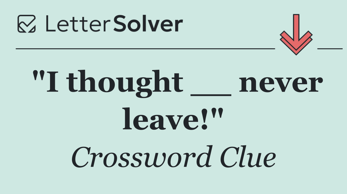 "I thought __ never leave!"
