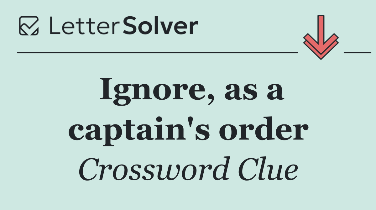 Ignore, as a captain's order
