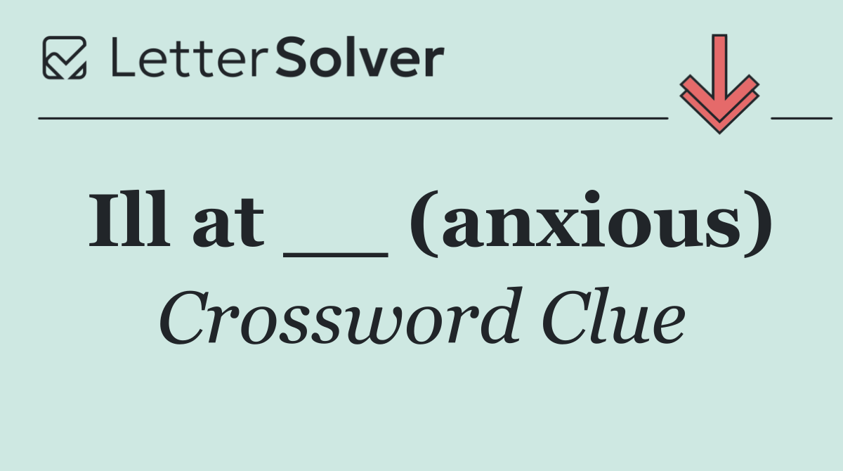 Ill at __ (anxious)