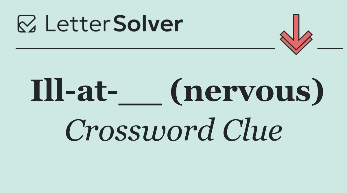Ill at __ (nervous)