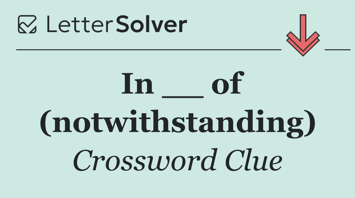 In __ of (notwithstanding)