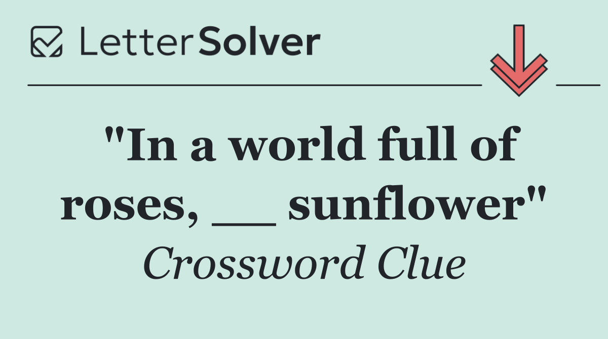 "In a world full of roses, __ sunflower"