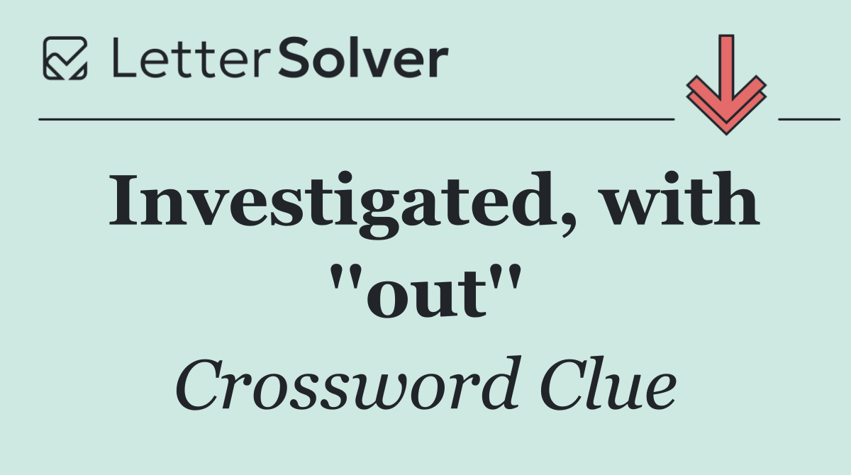Investigated, with ''out''