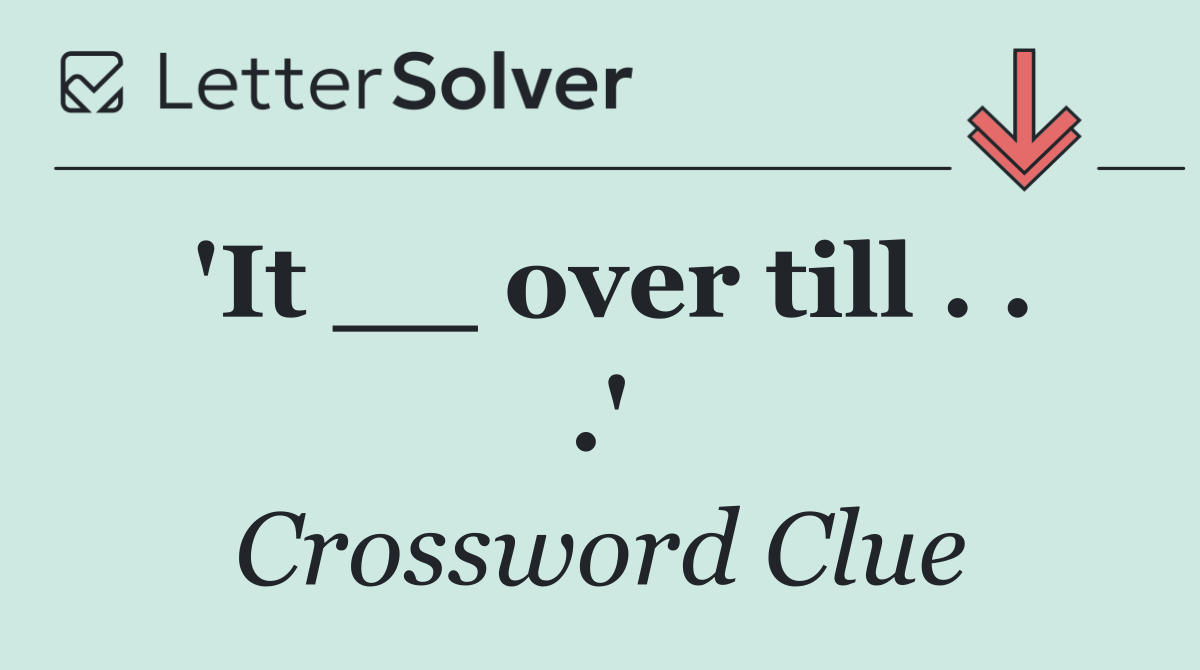 'It __ over till . . .'