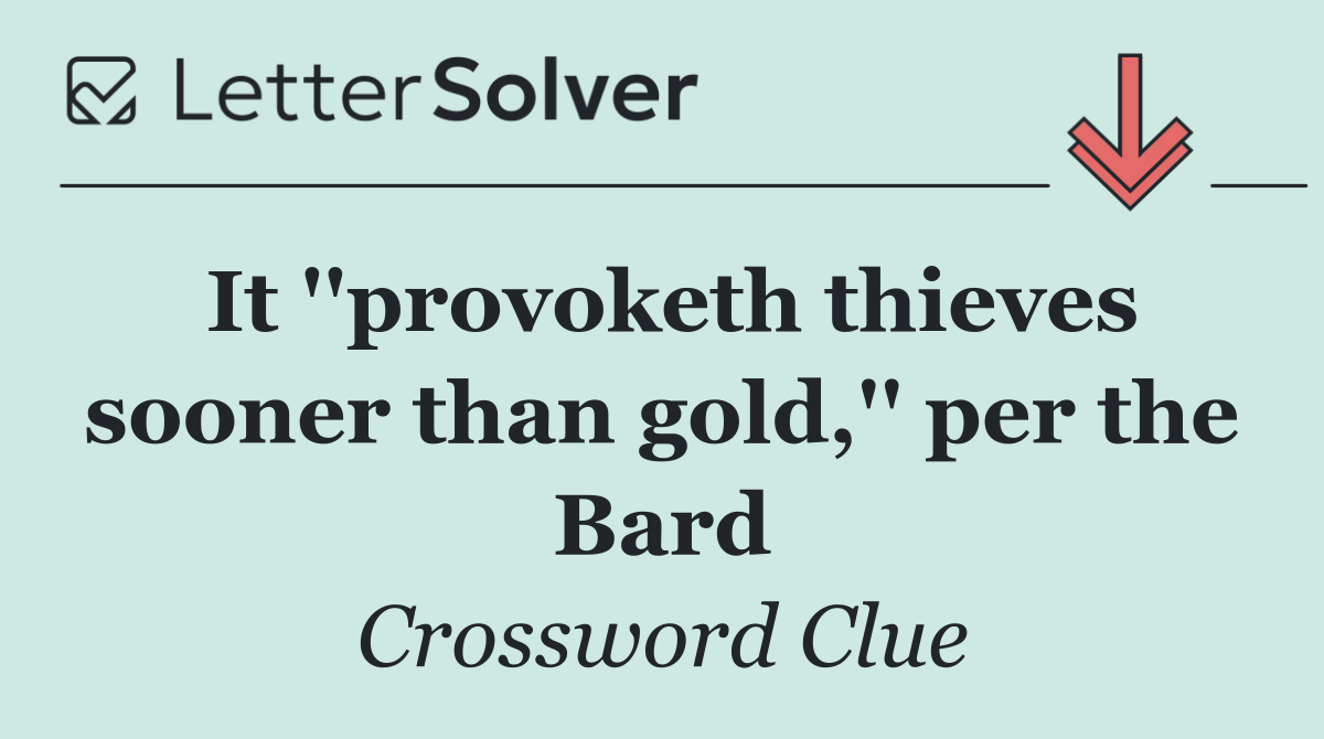 It ''provoketh thieves sooner than gold,'' per the Bard
