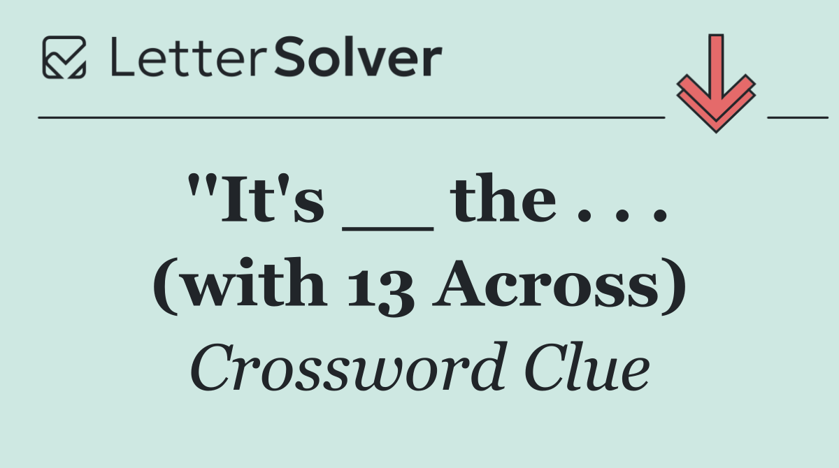 ''It's __ the . . . (with 13 Across)