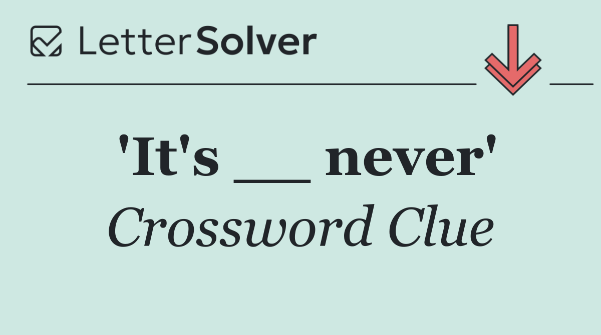 'It's __ never'