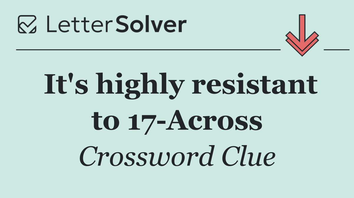 It's highly resistant to 17 Across
