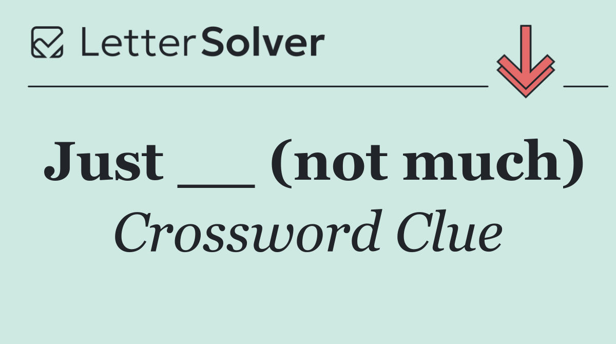 Just __ (not much)