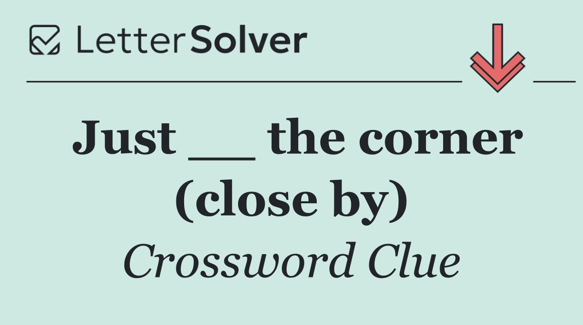 Just __ the corner (close by)