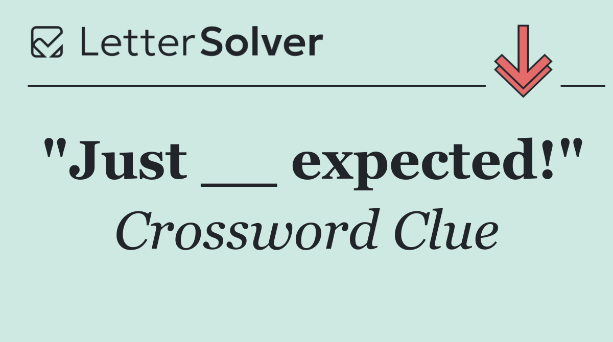 "Just __ expected!"