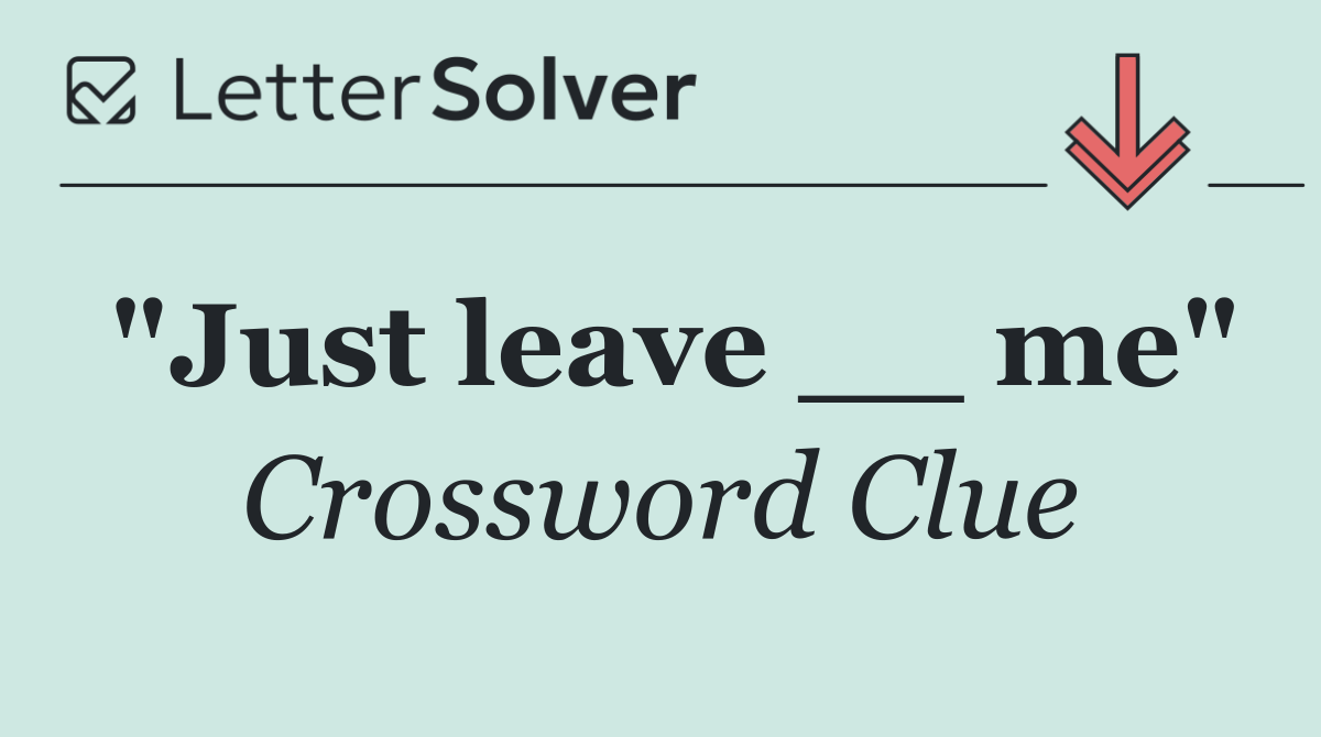 "Just leave __ me"