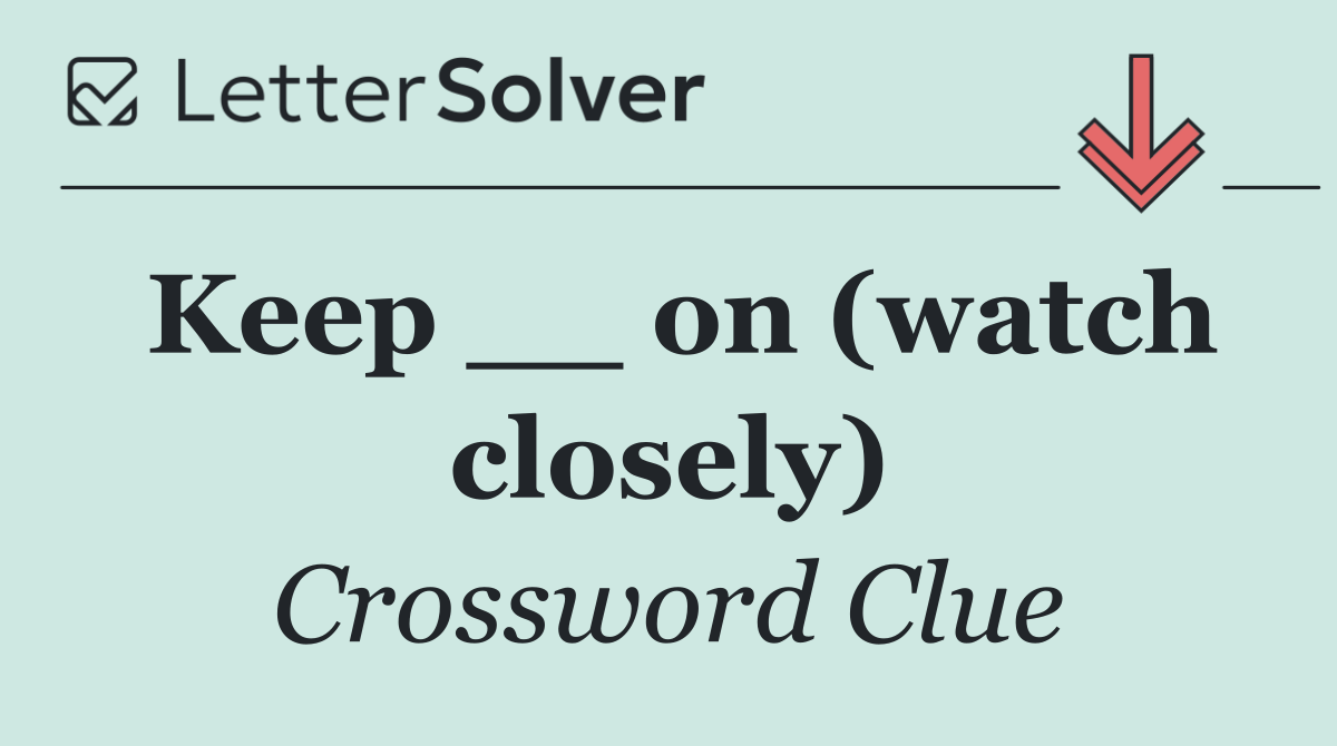 Keep __ on (watch closely)