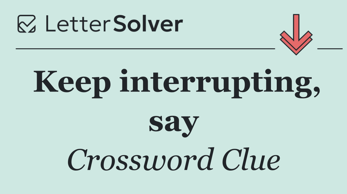 Keep interrupting, say