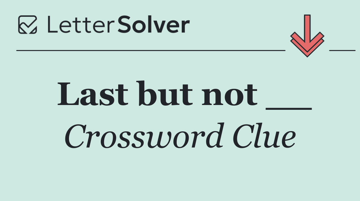 Last but not __