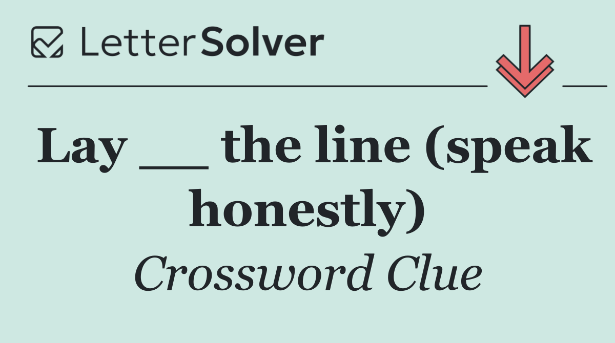 Lay __ the line (speak honestly)