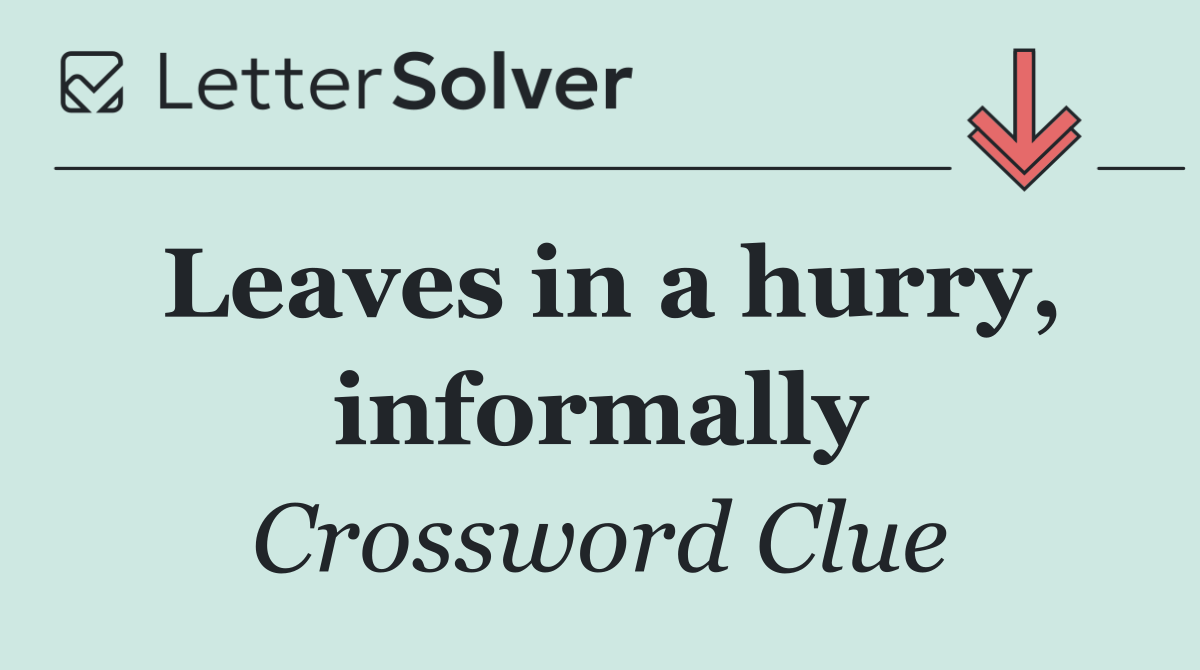 Leaves in a hurry, informally