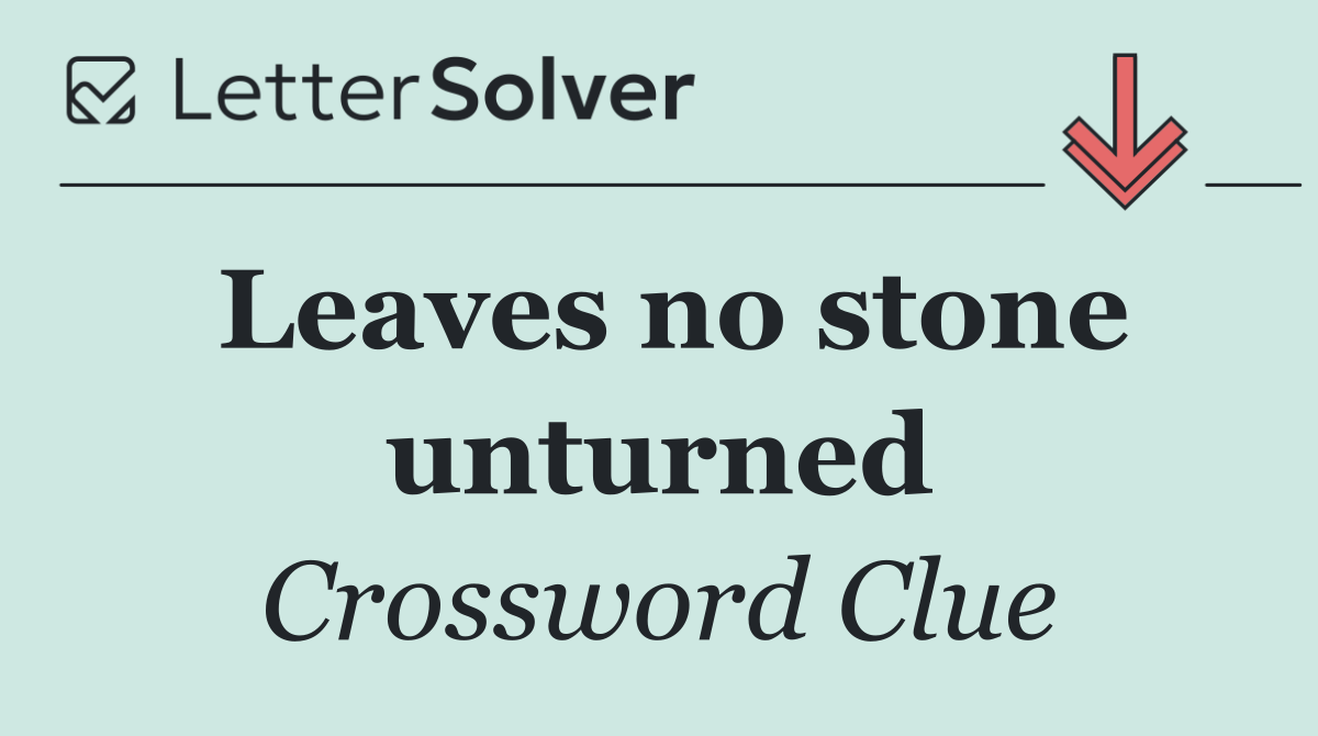 Leaves no stone unturned