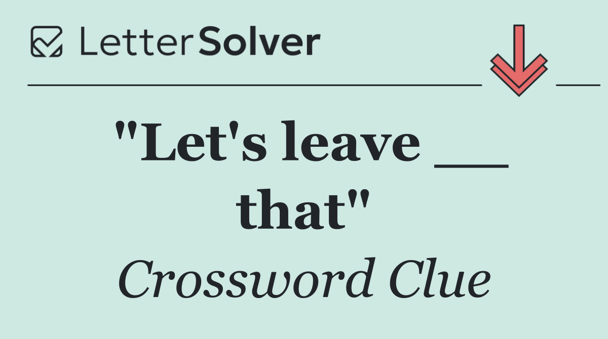 "Let's leave __ that"