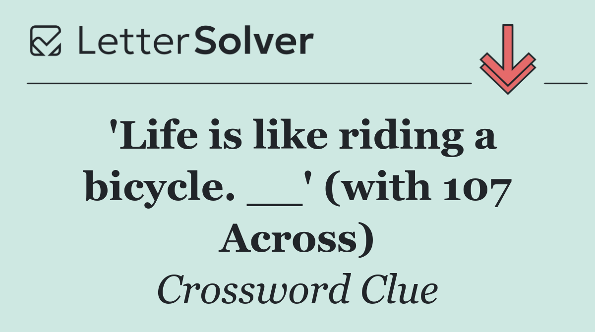 'Life is like riding a bicycle. __' (with 107 Across)