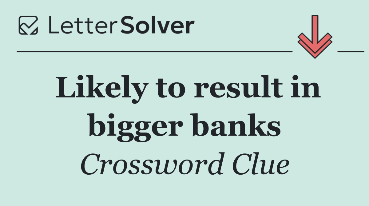 Likely to result in bigger banks