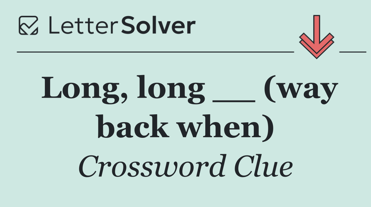 Long, long __ (way back when)