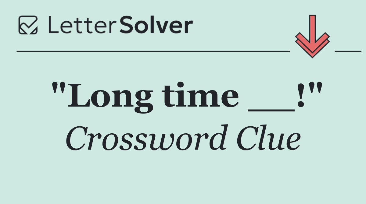 "Long time __!"