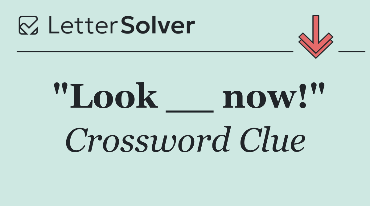 "Look __ now!"