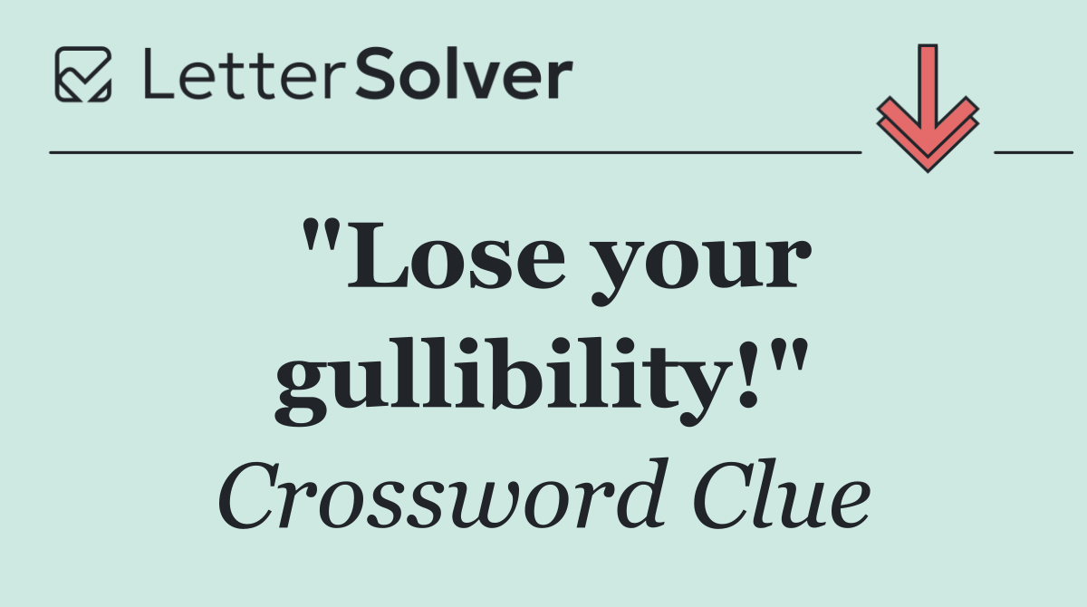 "Lose your gullibility!"