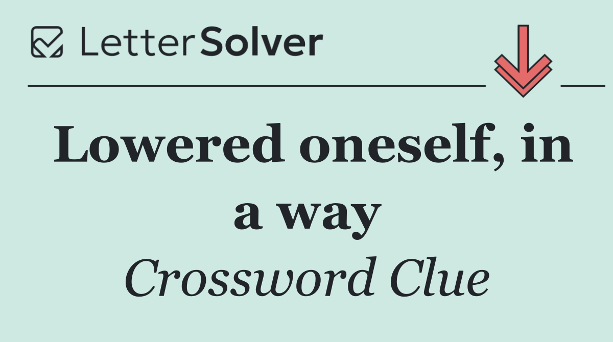Lowered oneself, in a way