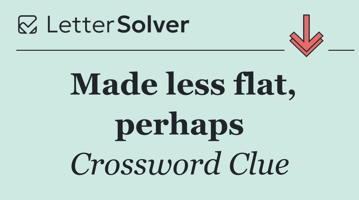 Made less flat, perhaps