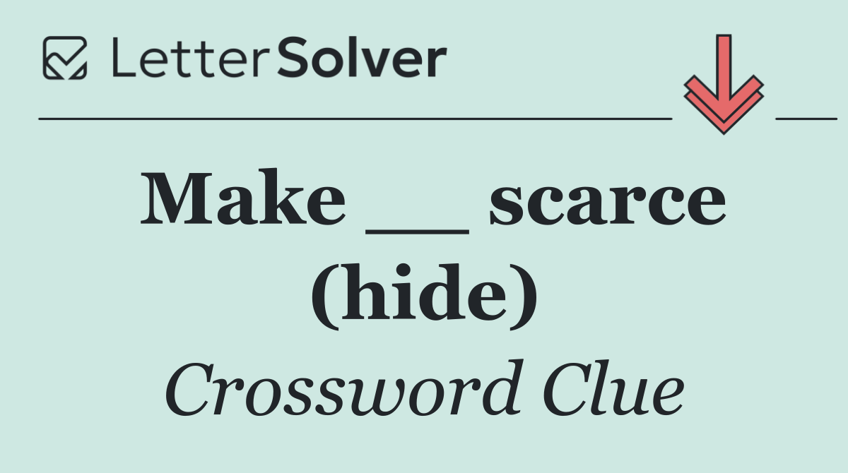 Make __ scarce (hide)