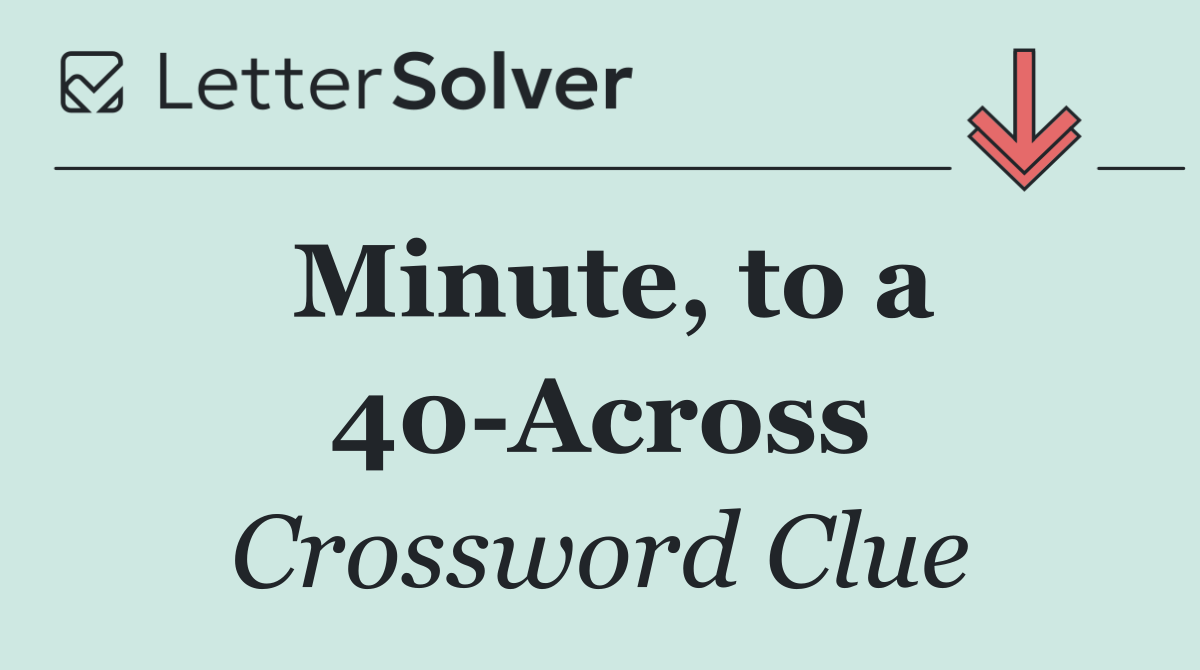 Minute, to a 40 Across